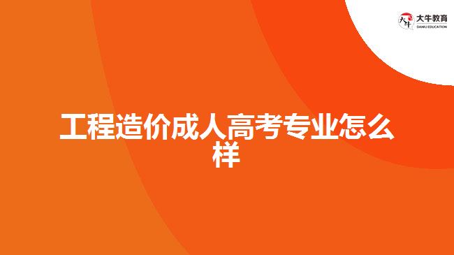 工程造價(jià)成人高考專(zhuān)業(yè)怎么樣