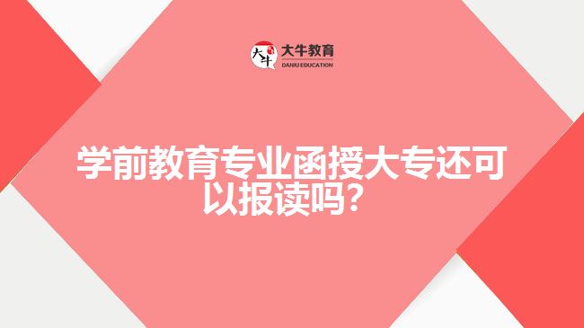 學(xué)前教育專(zhuān)業(yè)函授大專(zhuān)還可以報(bào)讀嗎？