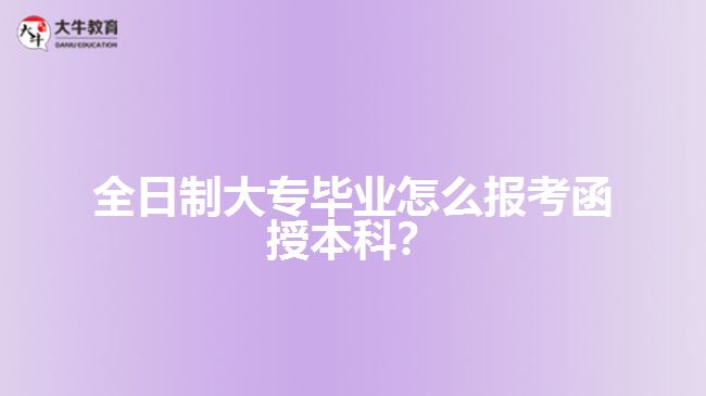 全日制大專(zhuān)畢業(yè)怎么報(bào)考函授本科？