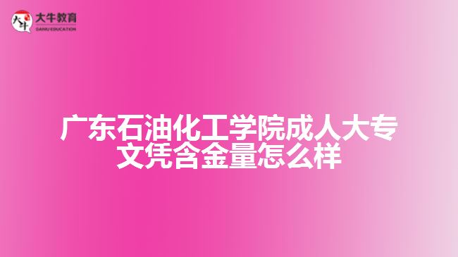 廣東石油化工學院成人大專文憑含金量怎么樣