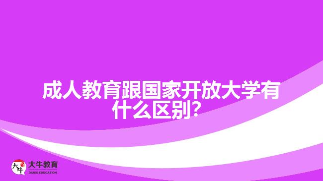 成人教育跟國家開放大學有什么區(qū)別？