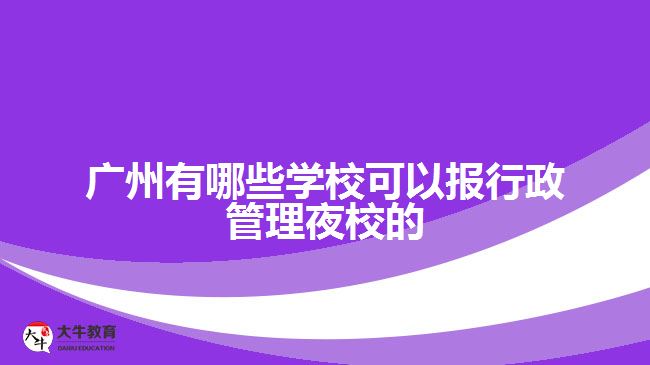 廣州有哪些學(xué)?？梢詧?bào)行政管理夜校的