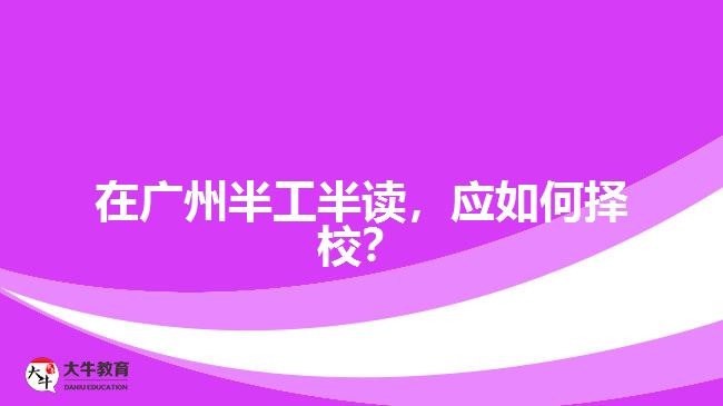 在廣州半工半讀，應(yīng)如何擇校？