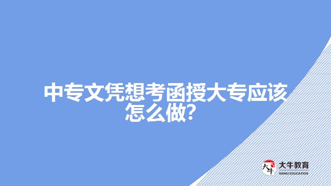 中專文憑想考函授大專應(yīng)該怎么做？