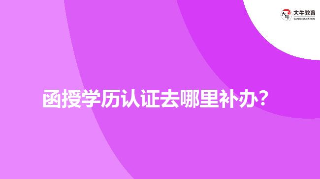 函授學(xué)歷認(rèn)證去哪里補(bǔ)辦？