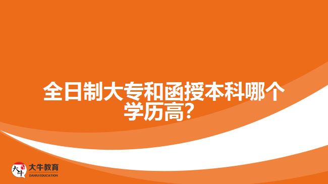 全日制大專和函授本科哪個學(xué)歷高？