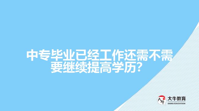 中專畢業(yè)已經(jīng)工作還需不需要繼續(xù)提高學(xué)歷？