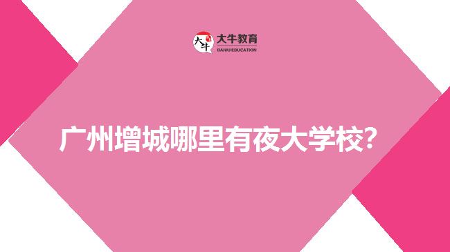 廣州增城哪里有夜大學(xué)校？