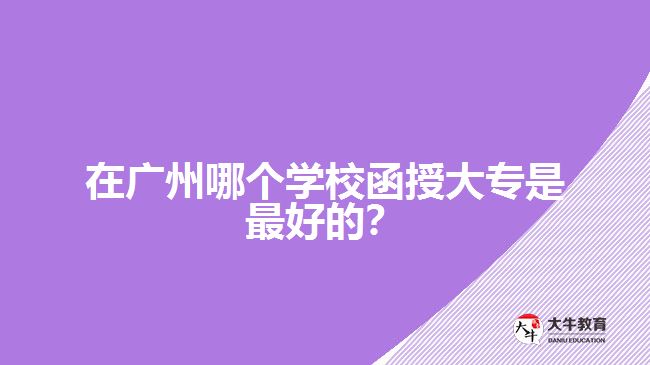 在廣州哪個學校函授大專是最好的？