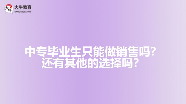 中專畢業(yè)生只能做銷(xiāo)售嗎？還有其他的選擇嗎？