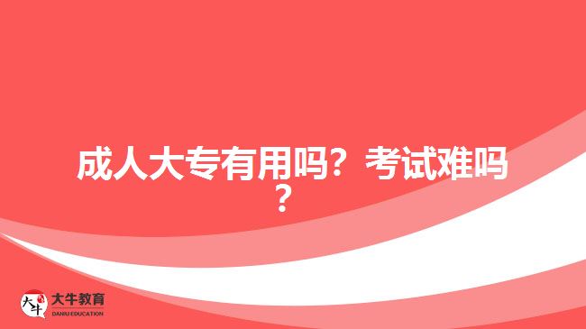 成人大專(zhuān)有用嗎？考試難嗎？