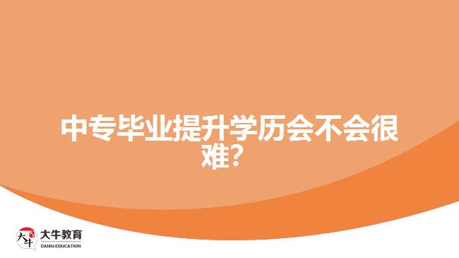 中專畢業(yè)提升學(xué)歷會(huì)不會(huì)很難？