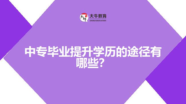 中專(zhuān)畢業(yè)提升學(xué)歷的途徑有哪些？
