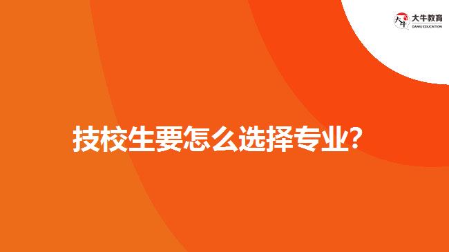 技校生要怎么選擇專業(yè)？