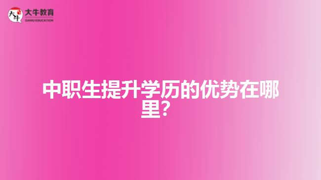 中職生提升學歷的優(yōu)勢在哪里？