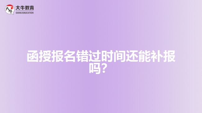 函授報(bào)名錯(cuò)過時(shí)間還能補(bǔ)報(bào)嗎？