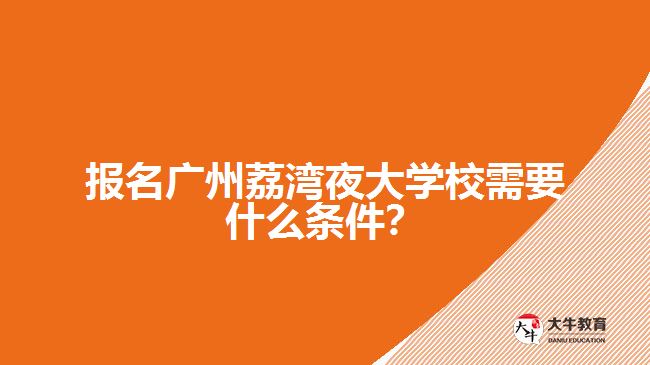 報(bào)名廣州荔灣夜大學(xué)校需要什么條件？