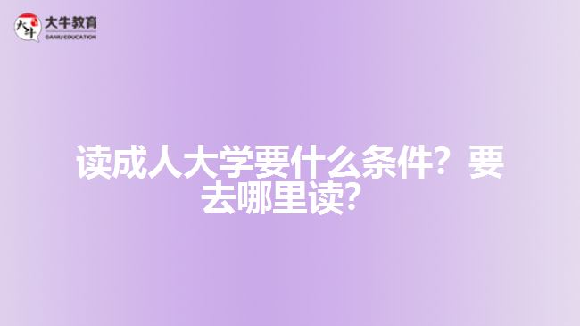 讀成人大學(xué)要什么條件？要去哪里讀？