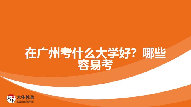 在廣州考什么大學(xué)好？哪些容易考