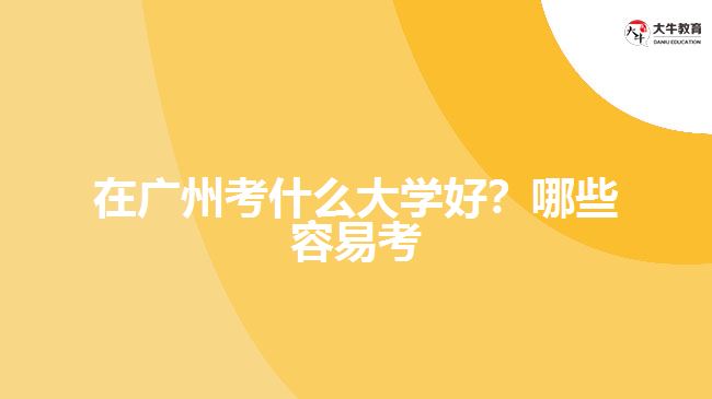 在廣州考什么大學(xué)好？哪些容易考？