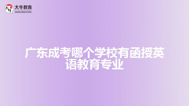 廣東成考哪個(gè)學(xué)校有函授英語(yǔ)教育專(zhuān)業(yè)？