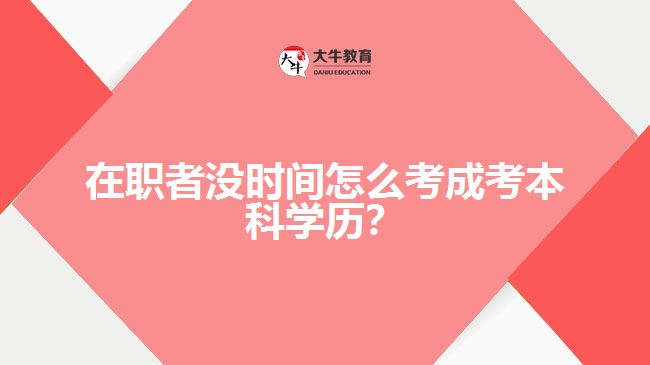 在職者沒時間怎么考成考本科學(xué)歷？