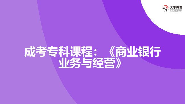成考?？普n程：《商業(yè)銀行業(yè)務(wù)與經(jīng)營》