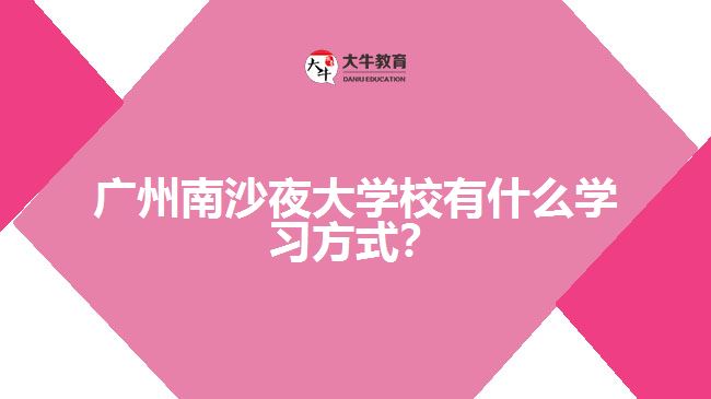 廣州南沙夜大學(xué)校有什么學(xué)習(xí)方式？
