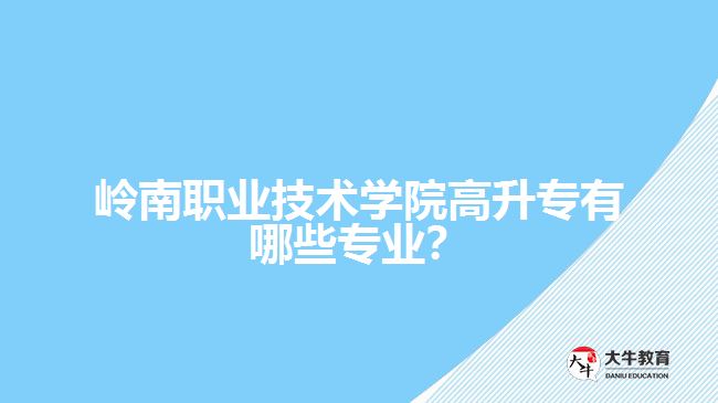 嶺南職業(yè)技術(shù)學(xué)院高升專有哪些專業(yè)？