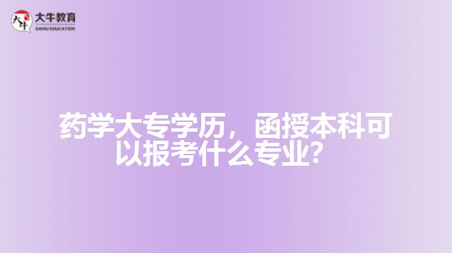 藥學(xué)大專學(xué)歷，函授本科可以報(bào)考什么專業(yè)？