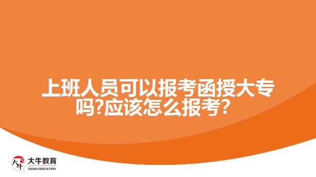 上班人員可以報考函授大專嗎?應(yīng)該怎么報考？