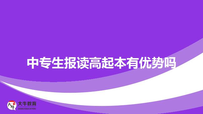 中專生報(bào)讀高起本有優(yōu)勢嗎？