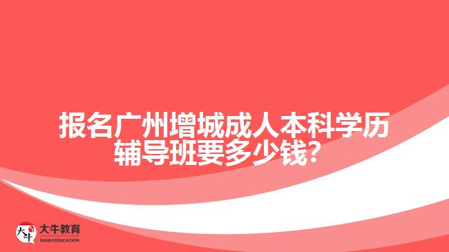 報(bào)名廣州增城成人本科學(xué)歷輔導(dǎo)班要多少錢？