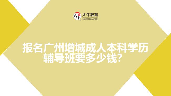 報名廣州增城成人本科學(xué)歷輔導(dǎo)班要多少錢？