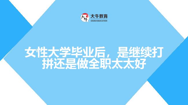 女性大學(xué)畢業(yè)后，是繼續(xù)打拼還是做全職太太好