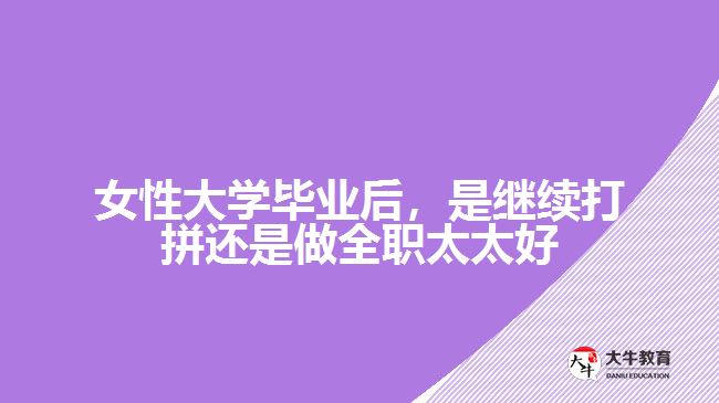 女性大學(xué)畢業(yè)后，是繼續(xù)打拼還是做全職太太好