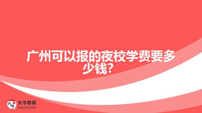 在廣州報夜校學(xué)費(fèi)要多少錢