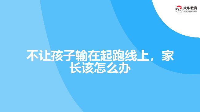 不讓孩子輸在起跑線上，家長(zhǎng)該怎么辦