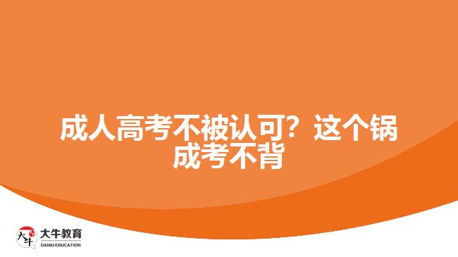 成人高考不被認(rèn)可？這個(gè)鍋成考不背