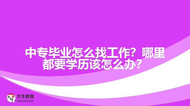 中專畢業(yè)怎么找工作？哪里都要學(xué)歷該怎么辦