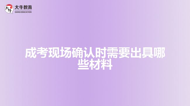 成考現(xiàn)場確認時需要出具哪些材料
