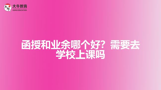 函授和業(yè)余哪個好？需要去學(xué)校上課嗎