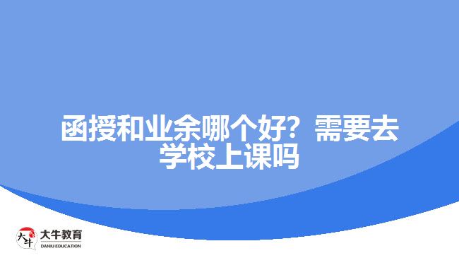 函授和業(yè)余哪個(gè)好？需要去學(xué)校上課嗎