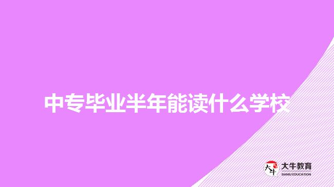 中專(zhuān)畢業(yè)半年能讀什么學(xué)校