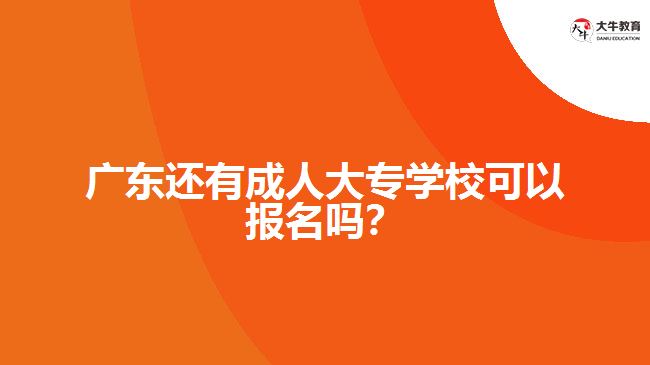 廣東還有成人大專學(xué)?？梢詧?bào)名嗎？