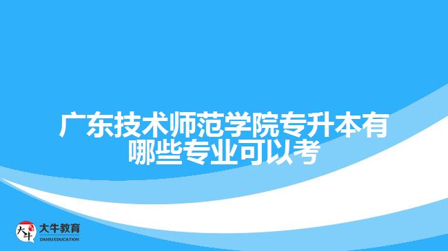 廣東技術師范學院專升本有哪些專業(yè)可以考