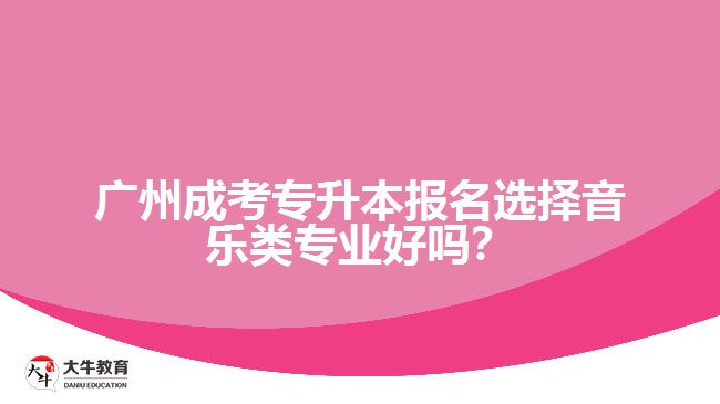 廣州成考專(zhuān)升本報(bào)名選擇音樂(lè)類(lèi)專(zhuān)業(yè)好嗎？