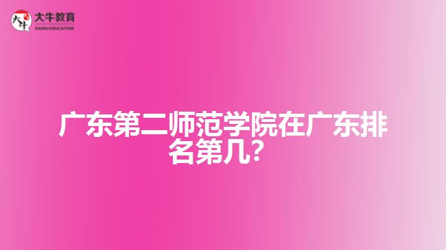 廣東第二師范學院在廣東排名第幾？