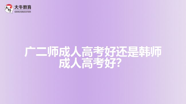 廣二師成人高考好還是韓師成人高考好？