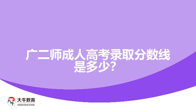 廣二師成人高考錄取分?jǐn)?shù)線是多少？